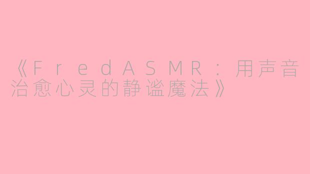 《FredASMR：用声音治愈心灵的静谧魔法》