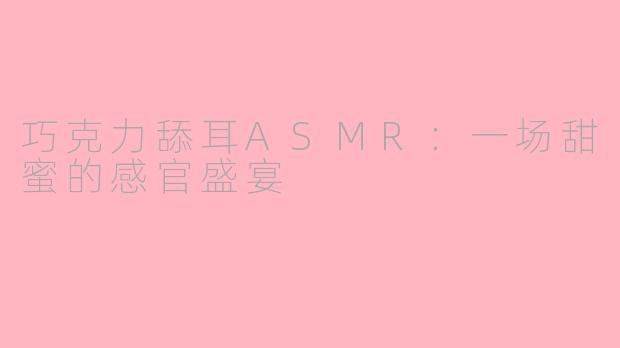 巧克力舔耳ASMR：一场甜蜜的感官盛宴