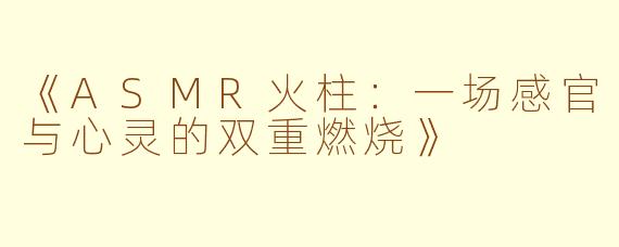 《ASMR火柱：一场感官与心灵的双重燃烧》