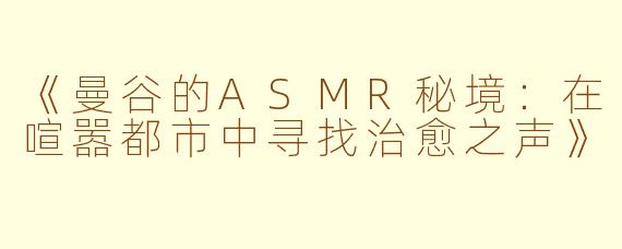 《曼谷的ASMR秘境：在喧嚣都市中寻找治愈之声》