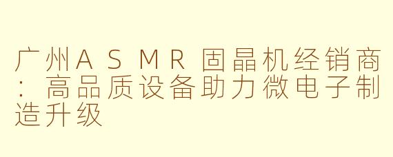 广州ASMR固晶机经销商：高品质设备助力微电子制造升级