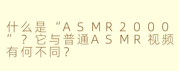 什么是“ASMR2000”？它与普通ASMR视频有何不同？