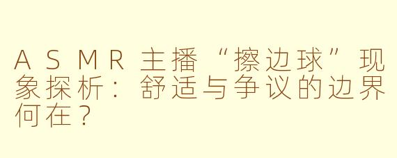 ASMR主播“擦边球”现象探析：舒适与争议的边界何在？