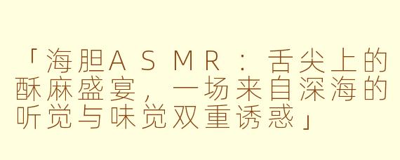 「海胆ASMR：舌尖上的酥麻盛宴，一场来自深海的听觉与味觉双重诱惑」