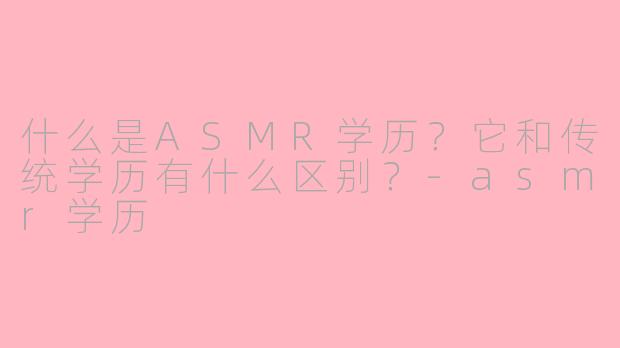 什么是ASMR学历？它和传统学历有什么区别？-asmr学历