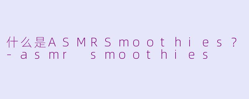 什么是ASMRSmoothies？-asmr smoothies