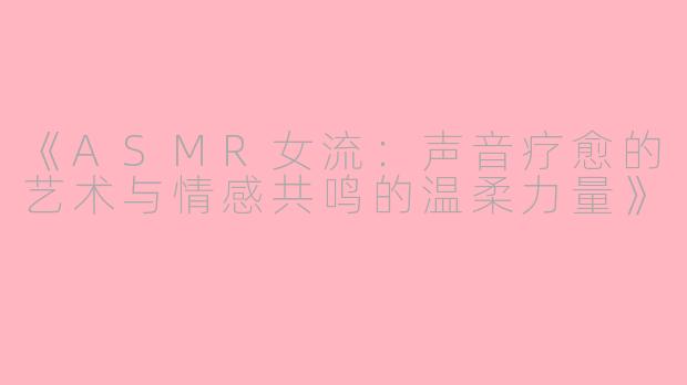 《ASMR女流：声音疗愈的艺术与情感共鸣的温柔力量》