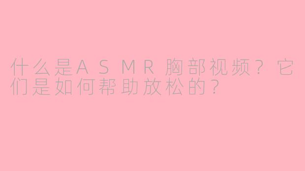 什么是ASMR胸部视频？它们是如何帮助放松的？