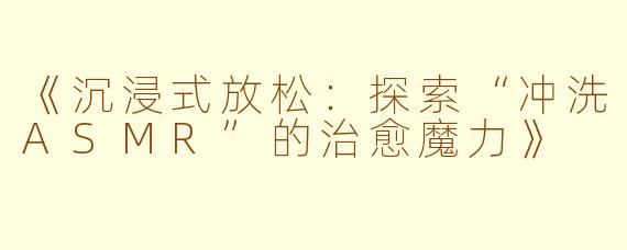 《沉浸式放松：探索“冲洗ASMR”的治愈魔力》