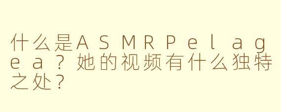 什么是ASMRPelagea？她的视频有什么独特之处？