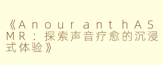 《AnouranthASMR：探索声音疗愈的沉浸式体验》