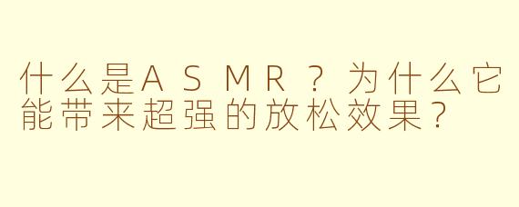 什么是ASMR？为什么它能带来超强的放松效果？