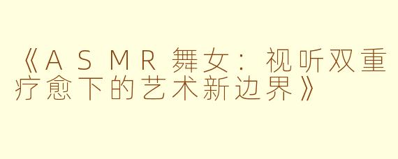 《ASMR舞女：视听双重疗愈下的艺术新边界》