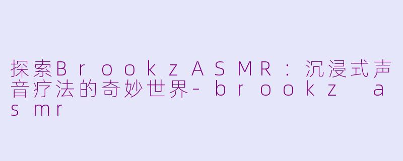 探索BrookzASMR：沉浸式声音疗法的奇妙世界-brookz asmr