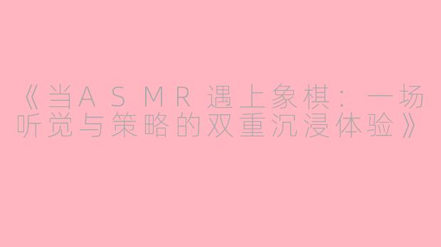 《当ASMR遇上象棋：一场听觉与策略的双重沉浸体验》
