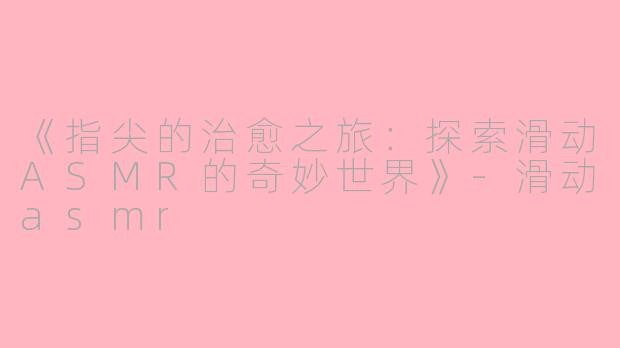 《指尖的治愈之旅：探索滑动ASMR的奇妙世界》-滑动asmr