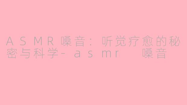 ASMR嗓音：听觉疗愈的秘密与科学-asmr 嗓音