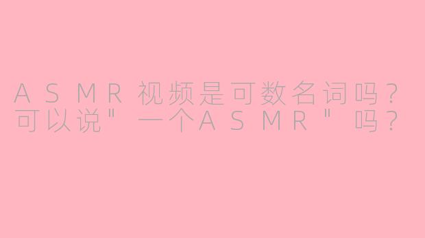 ASMR视频是可数名词吗？可以说
