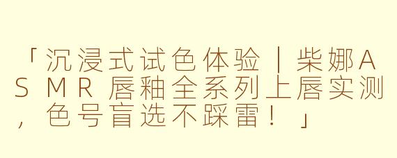 「沉浸式试色体验｜柴娜ASMR唇釉全系列上唇实测，色号盲选不踩雷！」