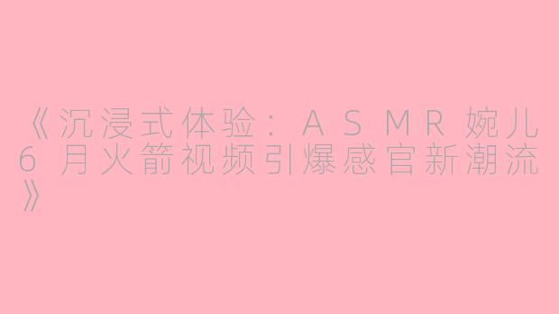 《沉浸式体验：ASMR婉儿6月火箭视频引爆感官新潮流》