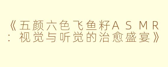 《五颜六色飞鱼籽ASMR：视觉与听觉的治愈盛宴》