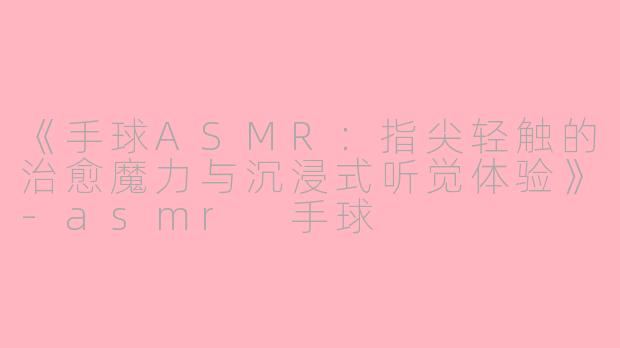 《手球ASMR：指尖轻触的治愈魔力与沉浸式听觉体验》-asmr 手球