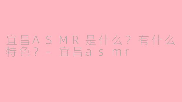 宜昌ASMR是什么？有什么特色？-宜昌asmr