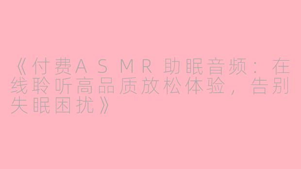 《付费ASMR助眠音频：在线聆听高品质放松体验，告别失眠困扰》
