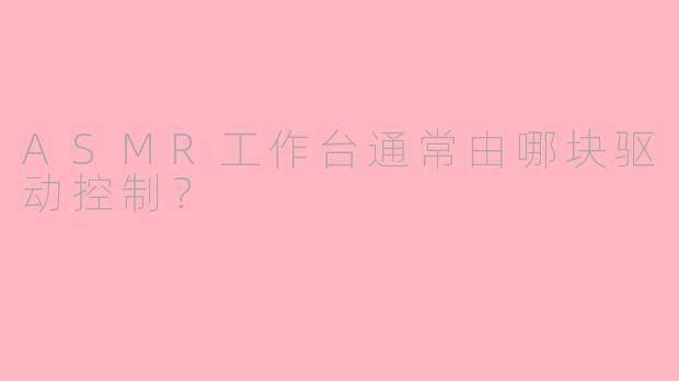 ASMR工作台通常由哪块驱动控制?