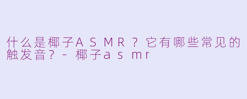 什么是椰子ASMR？它有哪些常见的触发音？-椰子asmr