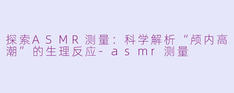 探索ASMR测量：科学解析“颅内高潮”的生理反应-asmr测量