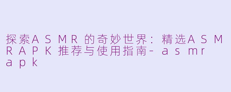 探索ASMR的奇妙世界：精选ASMRAPK推荐与使用指南-asmr apk