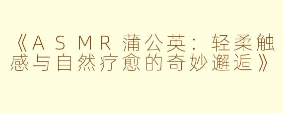 《ASMR蒲公英：轻柔触感与自然疗愈的奇妙邂逅》