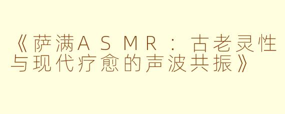 《萨满ASMR：古老灵性与现代疗愈的声波共振》