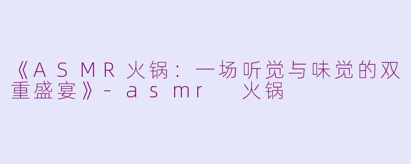 《ASMR火锅：一场听觉与味觉的双重盛宴》-asmr 火锅