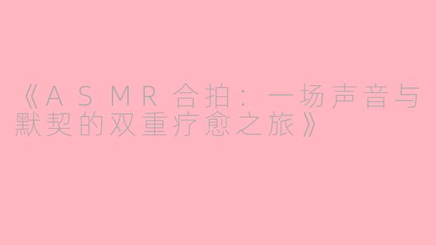 《ASMR合拍：一场声音与默契的双重疗愈之旅》