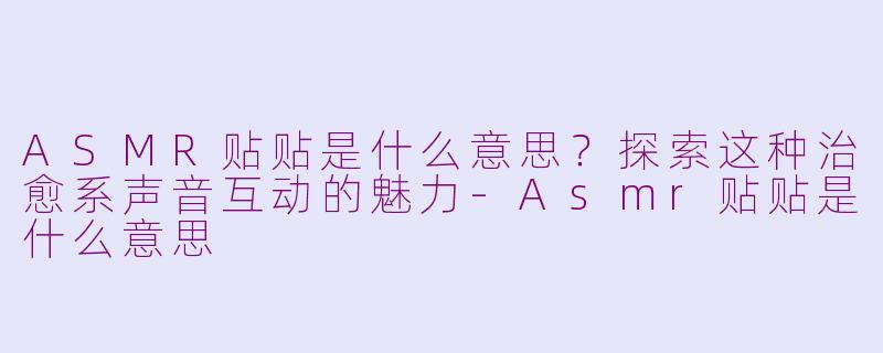 ASMR贴贴是什么意思？探索这种治愈系声音互动的魅力-Asmr贴贴是什么意思
