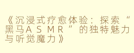 《沉浸式疗愈体验：探索“黑马ASMR”的独特魅力与听觉魔力》
