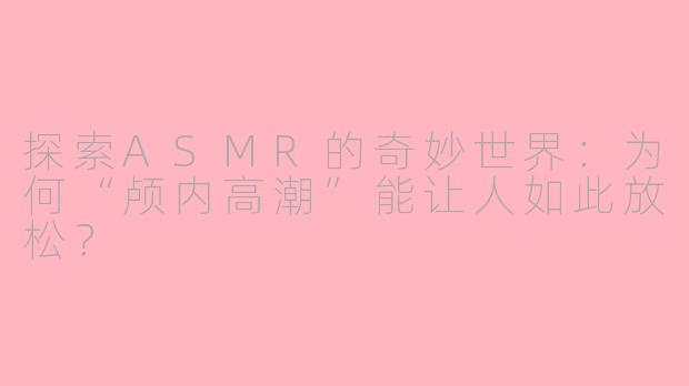 探索ASMR的奇妙世界：为何“颅内高潮”能让人如此放松？
