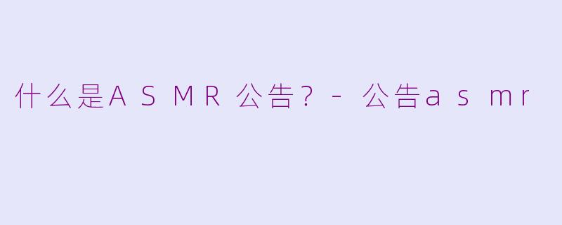 什么是ASMR公告？-公告asmr