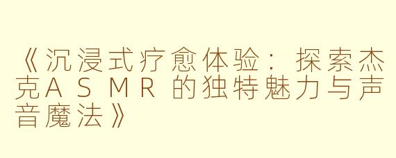 《沉浸式疗愈体验：探索杰克ASMR的独特魅力与声音魔法》