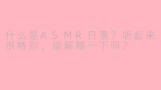 什么是ASMR日落？听起来很特别，能解释一下吗？