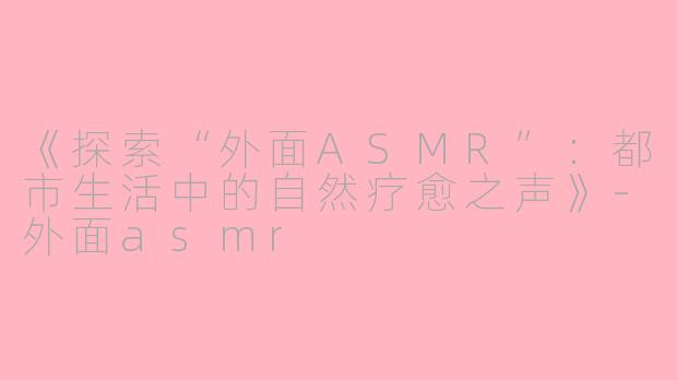 《探索“外面ASMR”：都市生活中的自然疗愈之声》-外面asmr