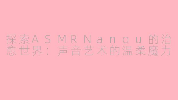 探索ASMRNanou的治愈世界:声音艺术的温柔魔力