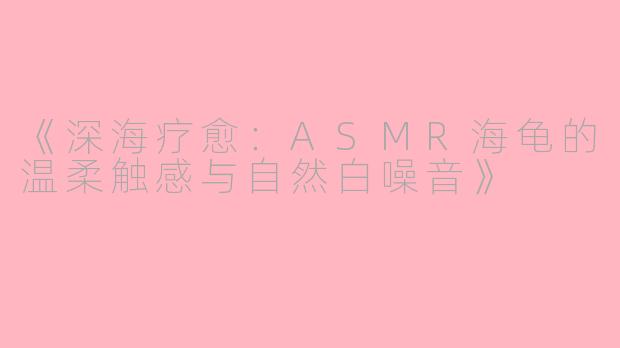 《深海疗愈：ASMR海龟的温柔触感与自然白噪音》