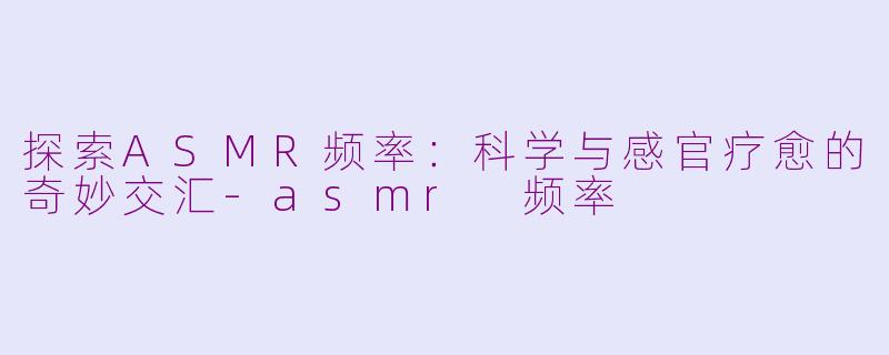 探索ASMR频率：科学与感官疗愈的奇妙交汇-asmr 频率