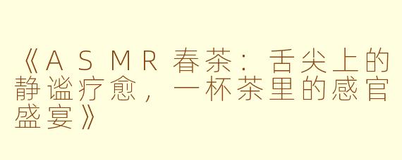 《ASMR春茶：舌尖上的静谧疗愈，一杯茶里的感官盛宴》