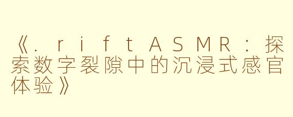 《.riftASMR：探索数字裂隙中的沉浸式感官体验》