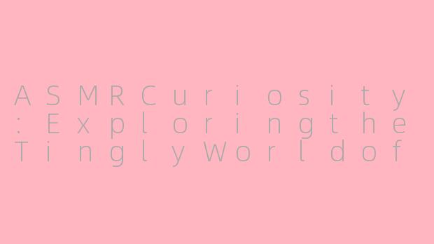 ASMRCuriosity:ExploringtheTinglyWorldofSensoryEuphoria-Asmr Curiosity