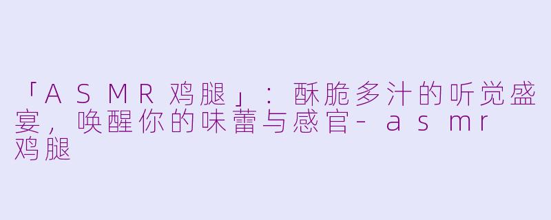 「ASMR鸡腿」：酥脆多汁的听觉盛宴，唤醒你的味蕾与感官-asmr 鸡腿